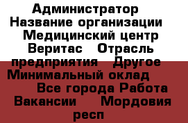 Администратор › Название организации ­ Медицинский центр Веритас › Отрасль предприятия ­ Другое › Минимальный оклад ­ 20 000 - Все города Работа » Вакансии   . Мордовия респ.
